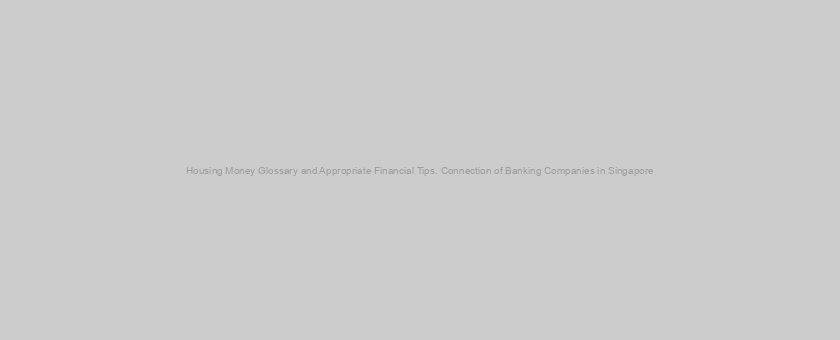 Housing Money Glossary and Appropriate Financial Tips. Connection of Banking Companies in Singapore
